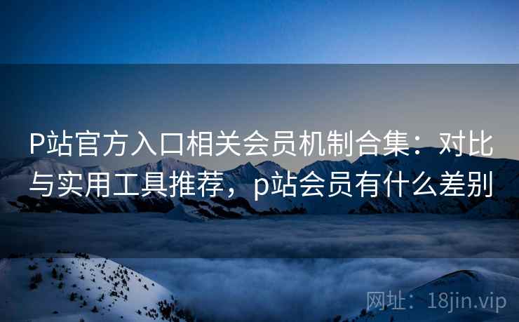 P站官方入口相关会员机制合集:对比与实用工具推荐,p站会员有什么差别 P站官方入口相关会员机制合集:对比与实用工具推荐,p站会员有什么差别