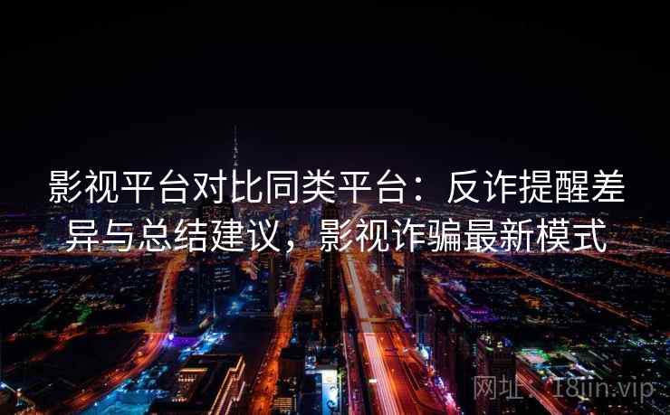影视平台对比同类平台：反诈提醒差异与总结建议，影视诈骗最新模式
