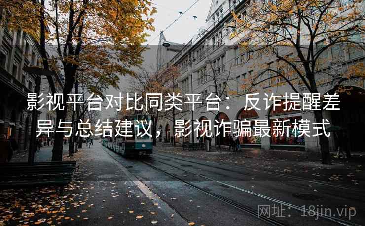 影视平台对比同类平台:反诈提醒差异与总结建议,影视诈骗最新模式 影视平台对比同类平台:反诈提醒差异与总结建议,影视诈骗最新模式