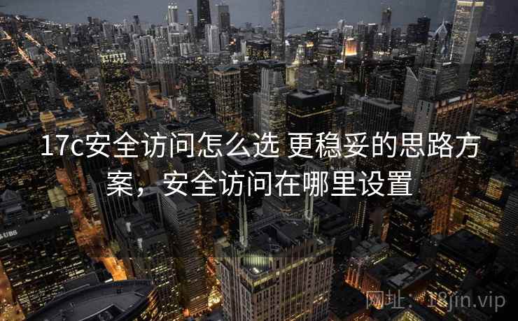 17c安全访问怎么选 更稳妥的思路方案，安全访问在哪里设置
