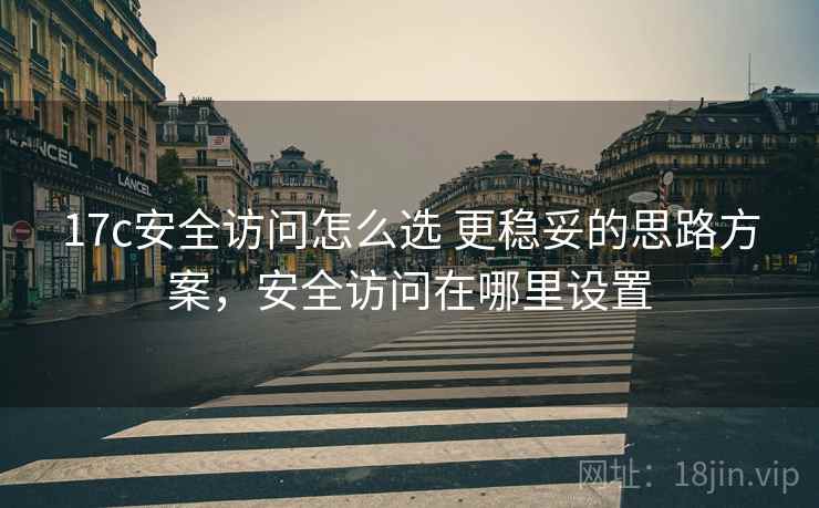 17c安全访问怎么选 更稳妥的思路方案，安全访问在哪里设置