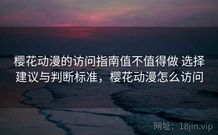 樱花动漫的访问指南值不值得做 选择建议与判断标准，樱花动漫怎么访问