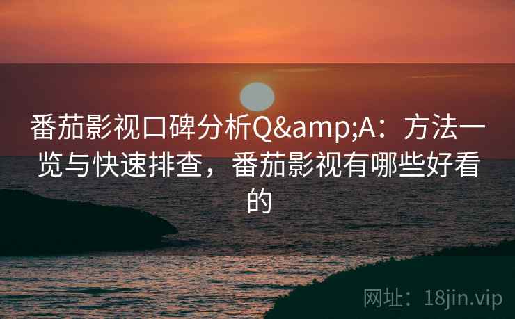 番茄影视口碑分析Q&A：方法一览与快速排查，番茄影视有哪些好看的