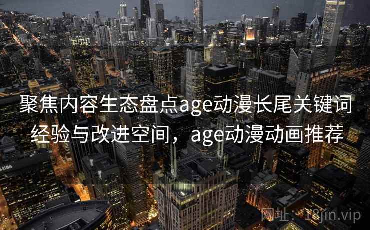 聚焦内容生态盘点age动漫长尾关键词 经验与改进空间，age动漫动画推荐