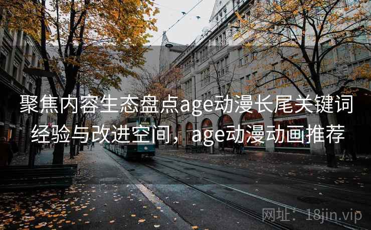 聚焦内容生态盘点age动漫长尾关键词 经验与改进空间,age动漫动画推荐 聚焦内容生态盘点age动漫长尾关键词 经验与改进空间,age动漫动画推荐