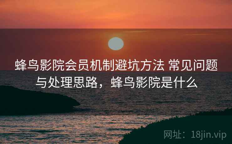 蜂鸟影院会员机制避坑方法 常见问题与处理思路，蜂鸟影院是什么