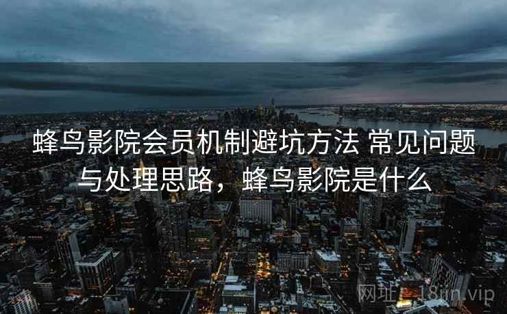蜂鸟影院会员机制避坑方法 常见问题与处理思路,蜂鸟影院是什么 蜂鸟影院会员机制避坑方法 常见问题与处理思路,蜂鸟影院是什么