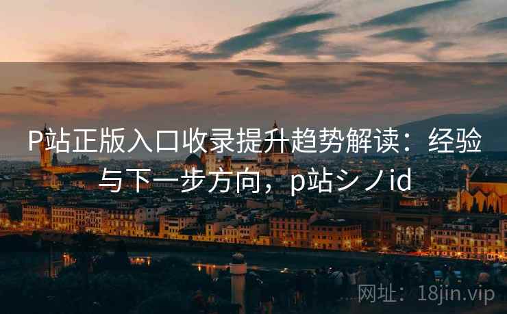 P站正版入口收录提升趋势解读:经验与下一步方向,p站シノid P站正版入口收录提升趋势解读:经验与下一步方向,p站シノid