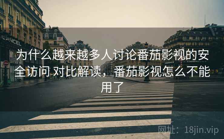 为什么越来越多人讨论番茄影视的安全访问 对比解读，番茄影视怎么不能用了