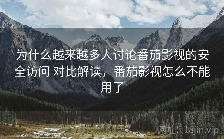 为什么越来越多人讨论番茄影视的安全访问 对比解读，番茄影视怎么不能用了