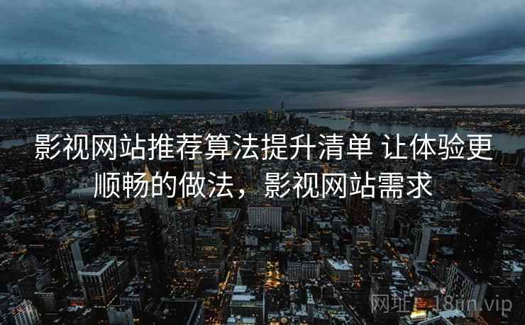 影视网站推荐算法提升清单 让体验更顺畅的做法,影视网站需求 影视网站推荐算法提升清单 让体验更顺畅的做法,影视网站需求