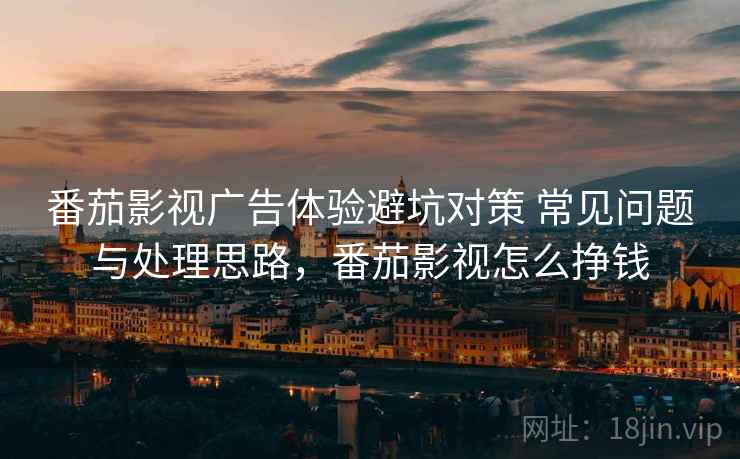 番茄影视广告体验避坑对策 常见问题与处理思路，番茄影视怎么挣钱