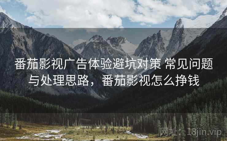 番茄影视广告体验避坑对策 常见问题与处理思路，番茄影视怎么挣钱