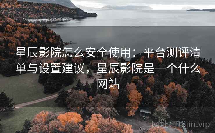 星辰影院怎么安全使用:平台测评清单与设置建议,星辰影院是一个什么网站 星辰影院怎么安全使用:平台测评清单与设置建议,星辰影院是一个什么网站