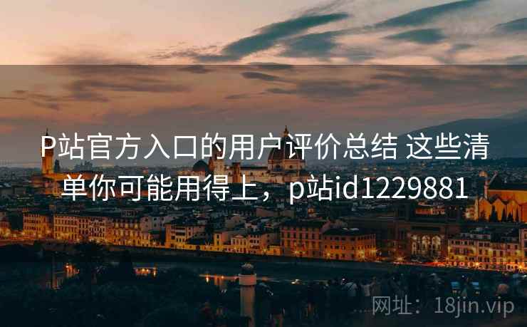 P站官方入口的用户评价总结 这些清单你可能用得上,p站id1229881 P站官方入口的用户评价总结 这些清单你可能用得上,p站id1229881