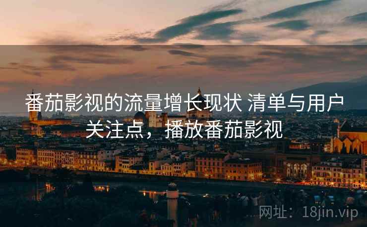 番茄影视的流量增长现状 清单与用户关注点,播放番茄影视 番茄影视的流量增长现状 清单与用户关注点,播放番茄影视
