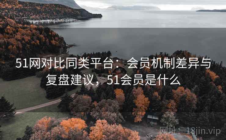 51网对比同类平台:会员机制差异与复盘建议,51会员是什么 51网对比同类平台:会员机制差异与复盘建议,51会员是什么