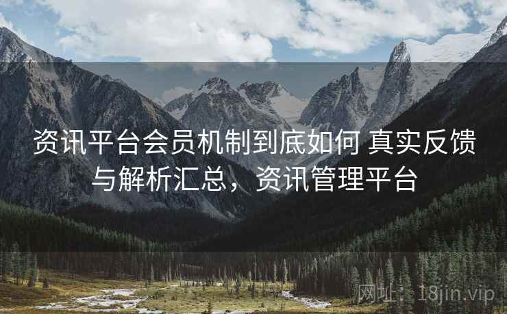 资讯平台会员机制到底如何 真实反馈与解析汇总，资讯管理平台