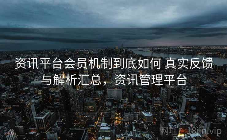 资讯平台会员机制到底如何 真实反馈与解析汇总,资讯管理平台 资讯平台会员机制到底如何 真实反馈与解析汇总,资讯管理平台