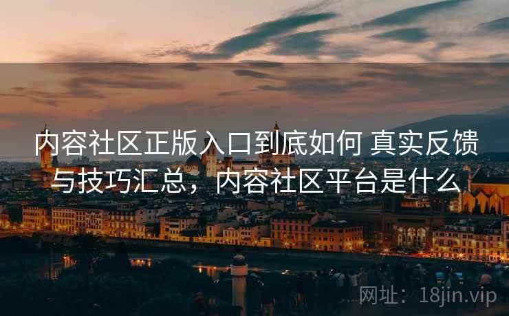 内容社区正版入口到底如何 真实反馈与技巧汇总，内容社区平台是什么