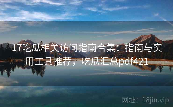 17吃瓜相关访问指南合集:指南与实用工具推荐,吃瓜汇总pdf421 17吃瓜相关访问指南合集:指南与实用工具推荐,吃瓜汇总pdf421