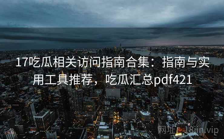 17吃瓜相关访问指南合集：指南与实用工具推荐，吃瓜汇总pdf421
