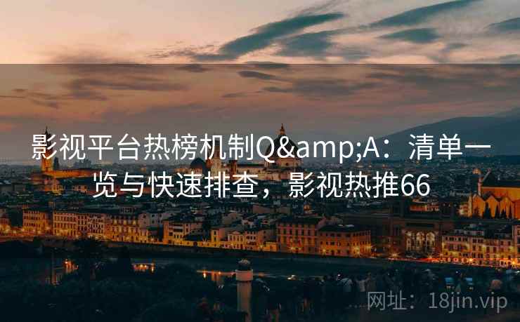 影视平台热榜机制Q&A：清单一览与快速排查，影视热推66