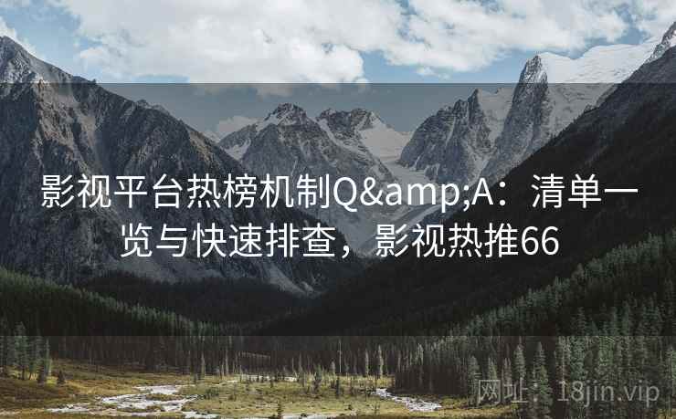 影视平台热榜机制Q&A:清单一览与快速排查,影视热推66 影视平台热榜机制Q&A:清单一览与快速排查,影视热推66