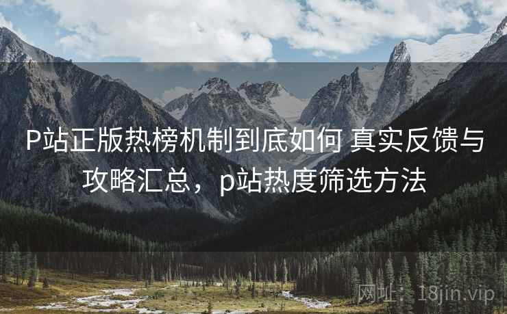 P站正版热榜机制到底如何 真实反馈与攻略汇总，p站热度筛选方法