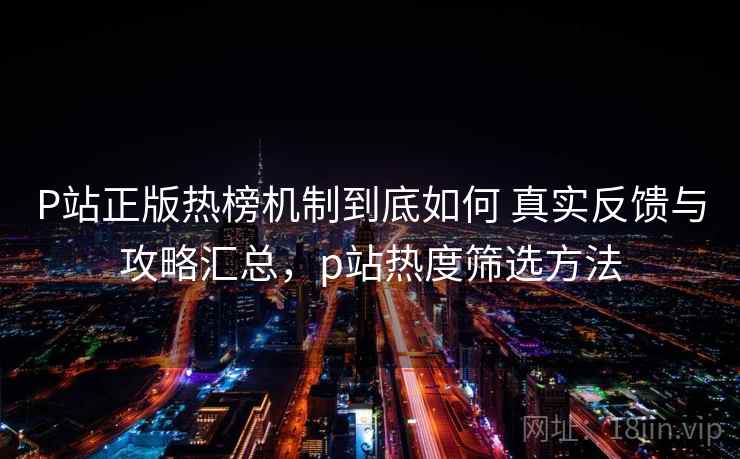P站正版热榜机制到底如何 真实反馈与攻略汇总，p站热度筛选方法