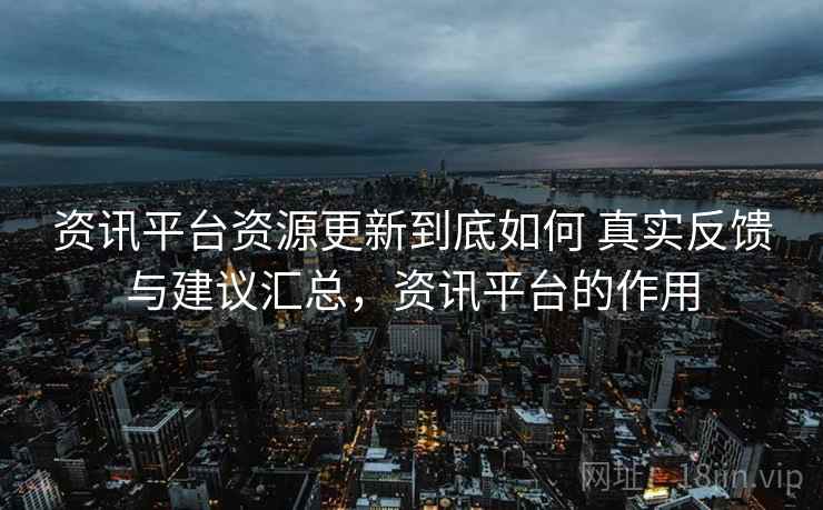 资讯平台资源更新到底如何 真实反馈与建议汇总，资讯平台的作用