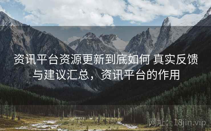 资讯平台资源更新到底如何 真实反馈与建议汇总,资讯平台的作用 资讯平台资源更新到底如何 真实反馈与建议汇总,资讯平台的作用