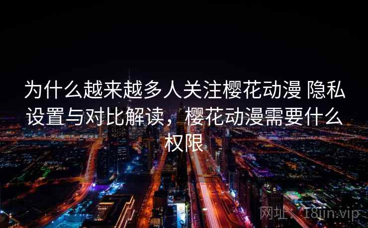 为什么越来越多人关注樱花动漫 隐私设置与对比解读,樱花动漫需要什么权限 为什么越来越多人关注樱花动漫 隐私设置与对比解读,樱花动漫需要什么权限