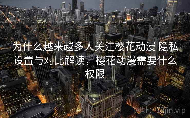 为什么越来越多人关注樱花动漫 隐私设置与对比解读，樱花动漫需要什么权限
