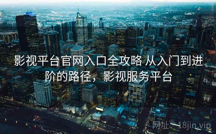影视平台官网入口全攻略 从入门到进阶的路径,影视服务平台 影视平台官网入口全攻略 从入门到进阶的路径,影视服务平台