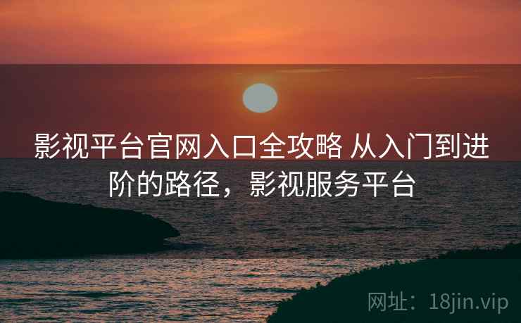 影视平台官网入口全攻略 从入门到进阶的路径，影视服务平台