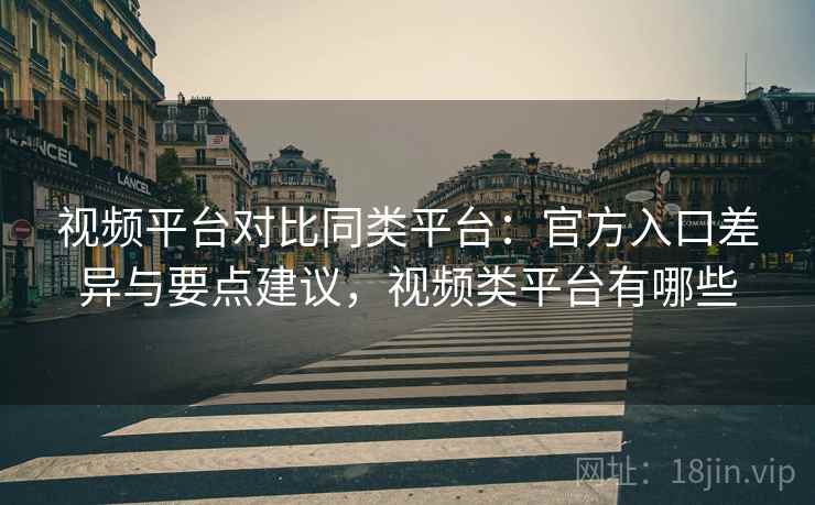 视频平台对比同类平台：官方入口差异与要点建议，视频类平台有哪些