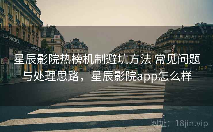 星辰影院热榜机制避坑方法 常见问题与处理思路，星辰影院app怎么样