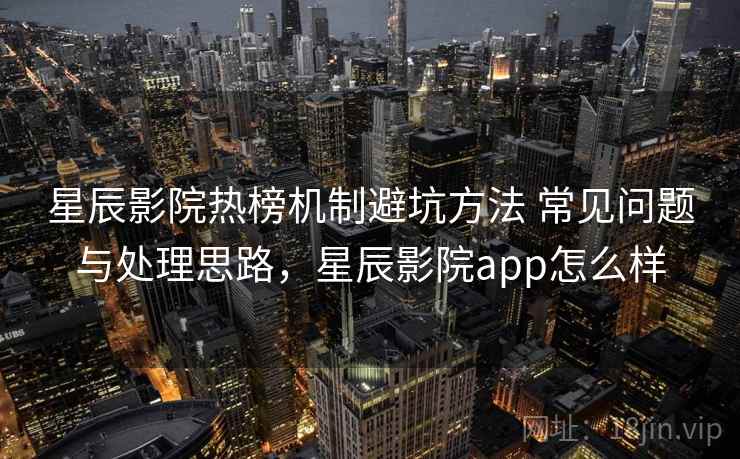 星辰影院热榜机制避坑方法 常见问题与处理思路,星辰影院app怎么样 星辰影院热榜机制避坑方法 常见问题与处理思路,星辰影院app怎么样