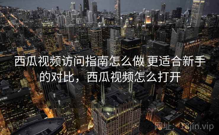 西瓜视频访问指南怎么做 更适合新手的对比，西瓜视频怎么打开