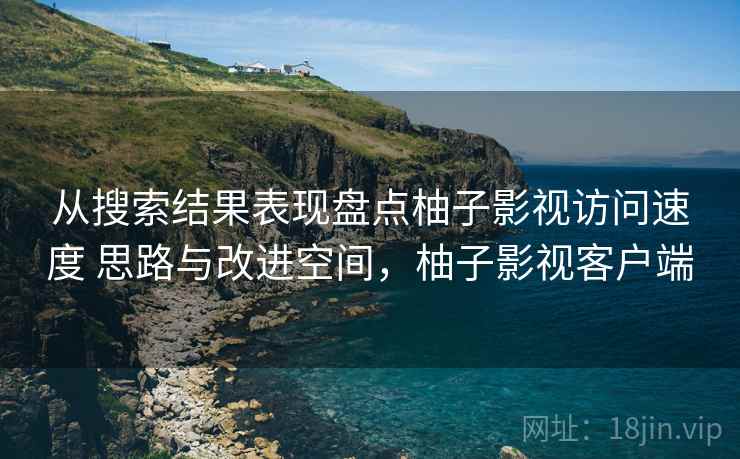 从搜索结果表现盘点柚子影视访问速度 思路与改进空间,柚子影视客户端 从搜索结果表现盘点柚子影视访问速度 思路与改进空间,柚子影视客户端