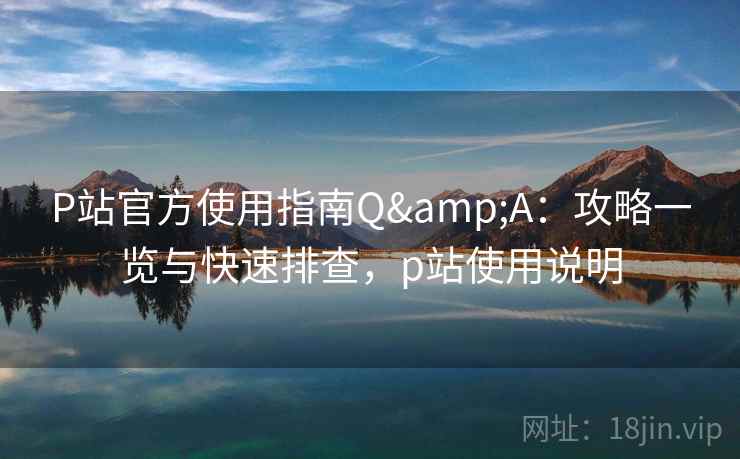 P站官方使用指南Q&A:攻略一览与快速排查,p站使用说明 P站官方使用指南Q&A:攻略一览与快速排查,p站使用说明