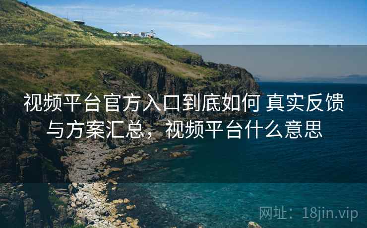 视频平台官方入口到底如何 真实反馈与方案汇总,视频平台什么意思 视频平台官方入口到底如何 真实反馈与方案汇总,视频平台什么意思