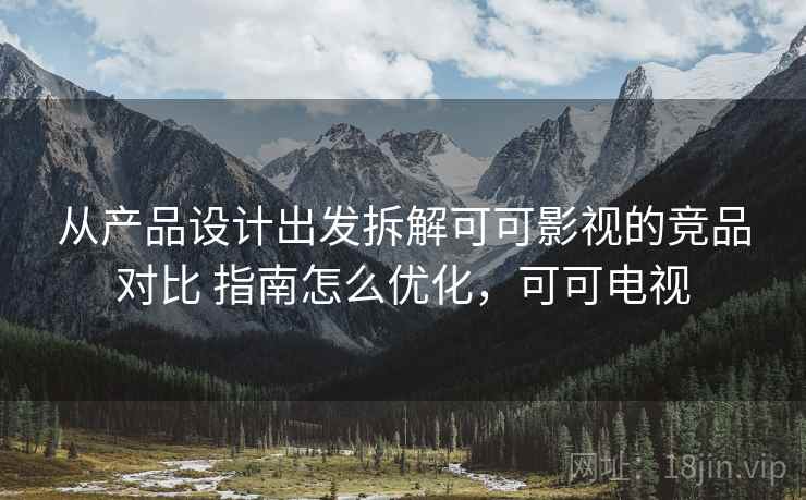 从产品设计出发拆解可可影视的竞品对比 指南怎么优化,可可电视 从产品设计出发拆解可可影视的竞品对比 指南怎么优化,可可电视