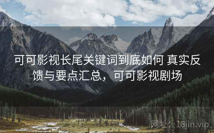 可可影视长尾关键词到底如何 真实反馈与要点汇总，可可影视剧场