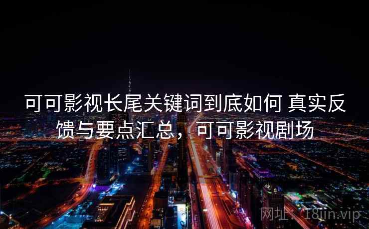 可可影视长尾关键词到底如何 真实反馈与要点汇总，可可影视剧场