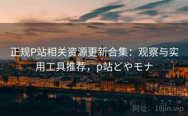 正规P站相关资源更新合集:观察与实用工具推荐,p站どやモナ 正规P站相关资源更新合集:观察与实用工具推荐,p站どやモナ