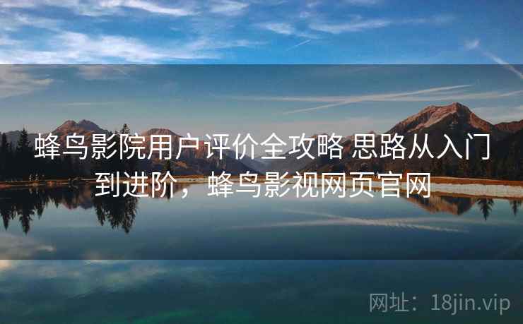 蜂鸟影院用户评价全攻略 思路从入门到进阶,蜂鸟影视网页官网 蜂鸟影院用户评价全攻略 思路从入门到进阶,蜂鸟影视网页官网
