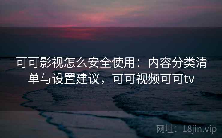 可可影视怎么安全使用：内容分类清单与设置建议，可可视频可可tv