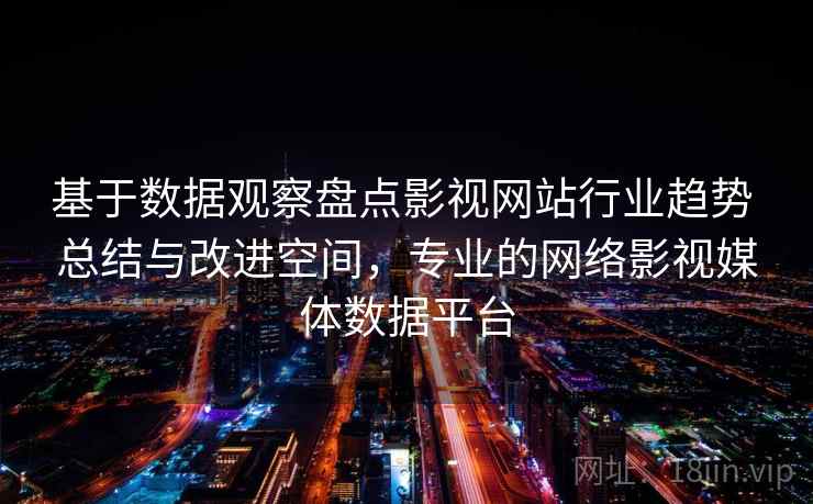 基于数据观察盘点影视网站行业趋势 总结与改进空间，专业的网络影视媒体数据平台